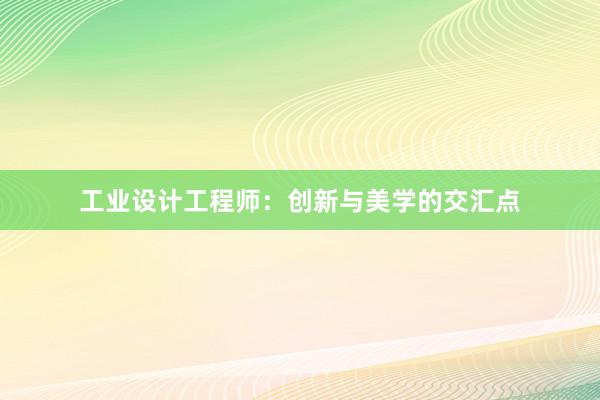 工业设计工程师：创新与美学的交汇点