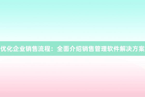 优化企业销售流程：全面介绍销售管理软件解决方案