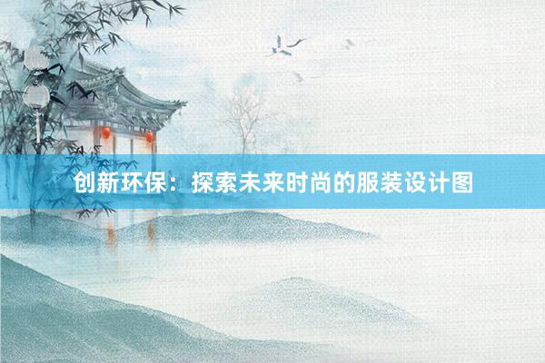 创新环保：探索未来时尚的服装设计图