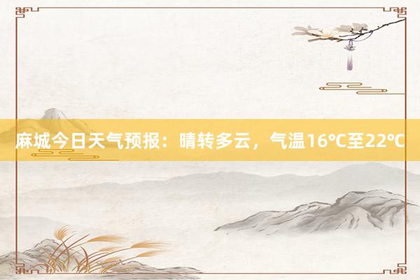 麻城今日天气预报：晴转多云，气温16℃至22℃