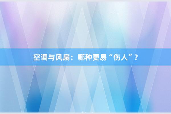 空调与风扇：哪种更易“伤人”？