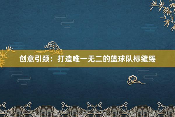 创意引颈：打造唯一无二的篮球队标缱绻